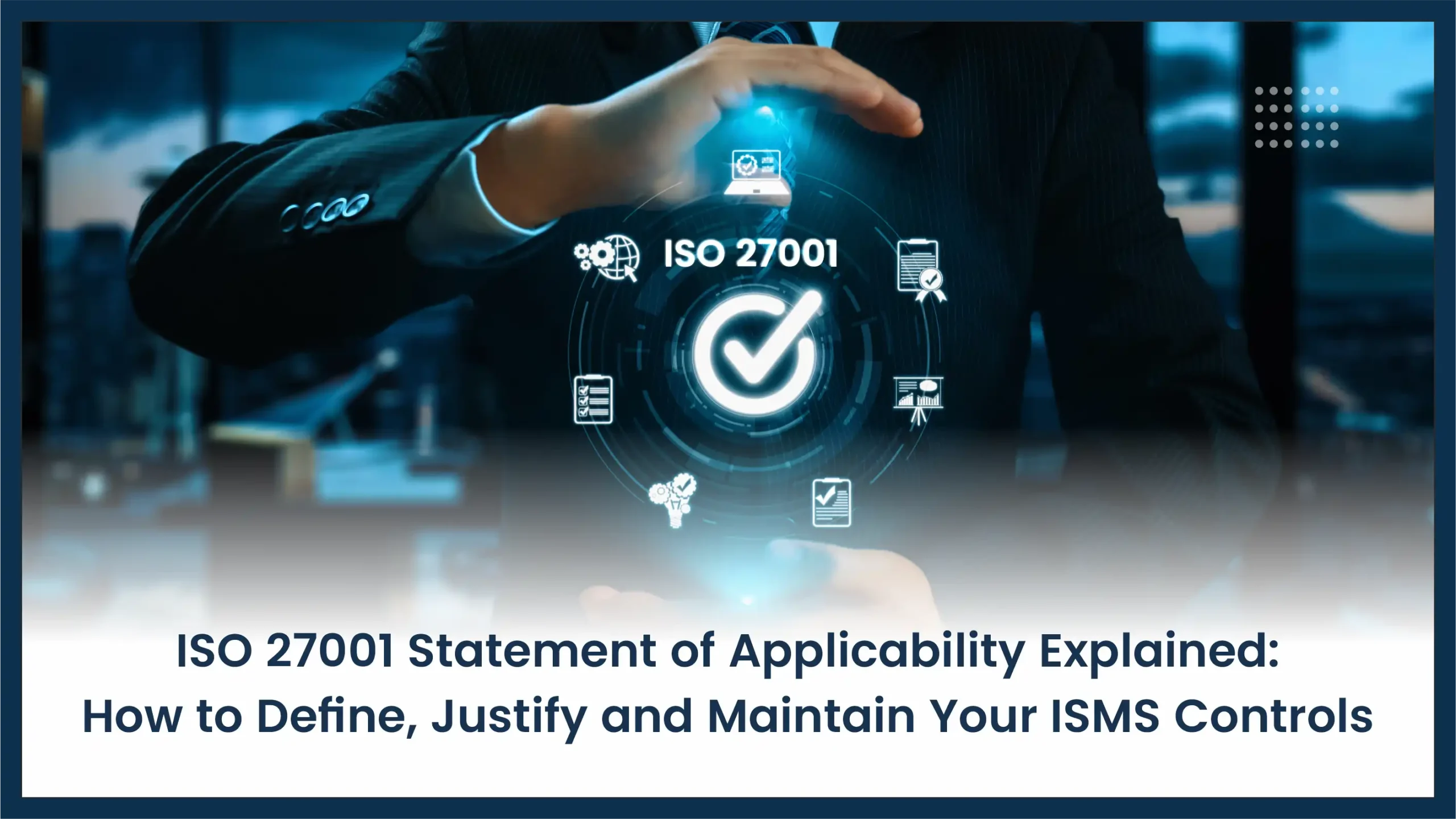 ISO 27001 Statement of Applicability Explained: How to Define, Justify and Maintain Your ISMS Controls